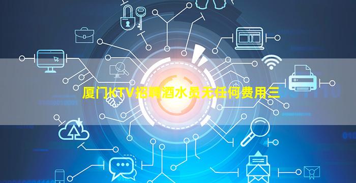 厦门KTV招聘酒水员无任何费用三