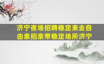 济宁夜场招聘稳定来去自由亲招亲带稳定场所济宁