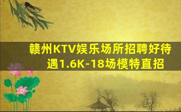 赣州KTV娱乐场所招聘好待遇1.6K-18场模特直招